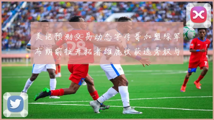 美记预测交易动态字母哥加盟绿军布朗前往开拓者雄鹿收获选秀权与年轻球员