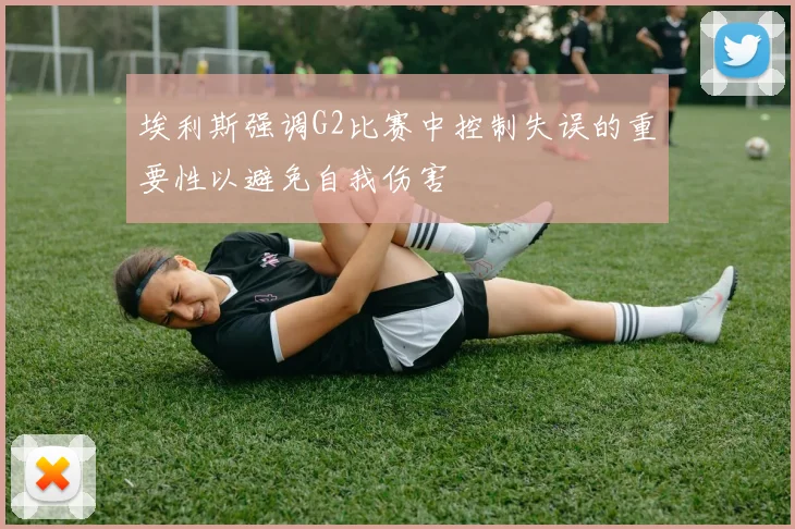 埃利斯强调G2比赛中控制失误的重要性以避免自我伤害