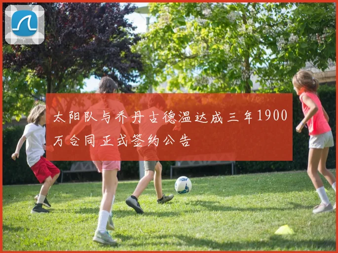 太阳队与乔丹古德温达成三年1900万合同正式签约公告