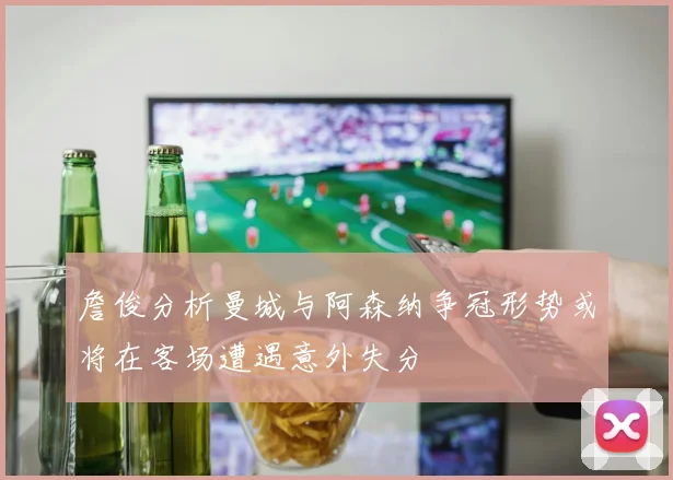 詹俊分析曼城与阿森纳争冠形势或将在客场遭遇意外失分