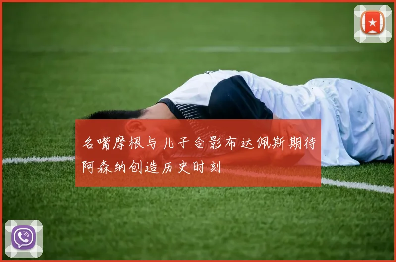 名嘴摩根与儿子合影布达佩斯期待阿森纳创造历史时刻