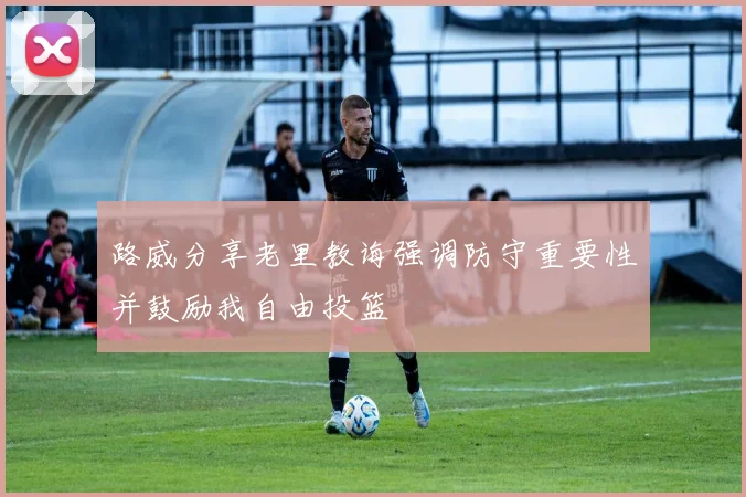 路威分享老里教诲强调防守重要性并鼓励我自由投篮