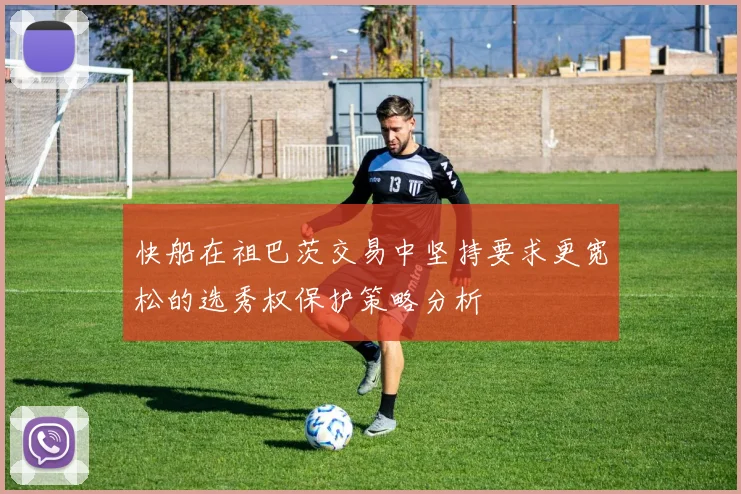 快船在祖巴茨交易中坚持要求更宽松的选秀权保护策略分析