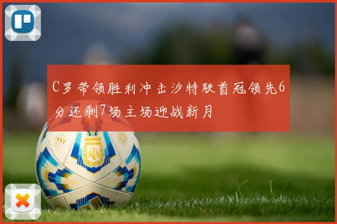 C罗带领胜利冲击沙特联首冠领先6分还剩7场主场迎战新月