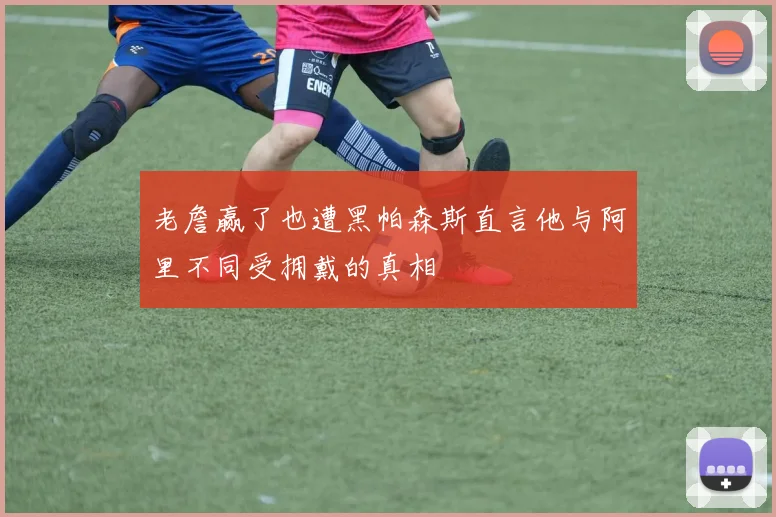 老詹赢了也遭黑帕森斯直言他与阿里不同受拥戴的真相