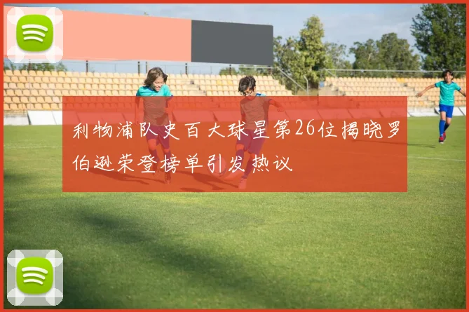利物浦队史百大球星第26位揭晓罗伯逊荣登榜单引发热议