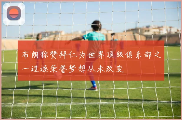 布朗称赞拜仁为世界顶级俱乐部之一追逐荣誉梦想从未改变