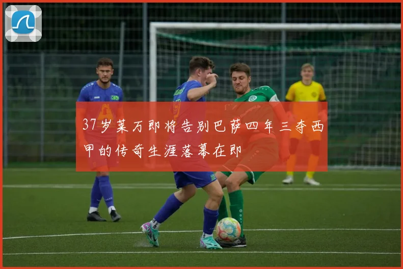 37岁莱万即将告别巴萨四年三夺西甲的传奇生涯落幕在即