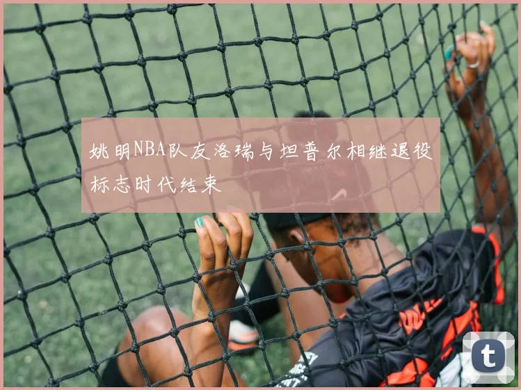 姚明NBA队友洛瑞与坦普尔相继退役标志时代结束