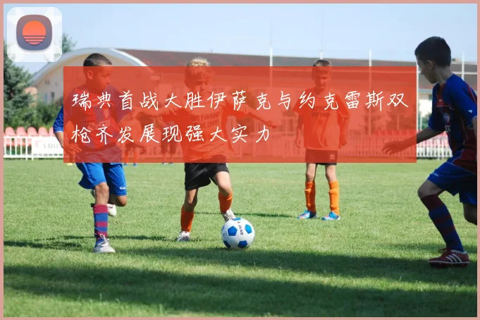 瑞典首战大胜伊萨克与约克雷斯双枪齐发展现强大实力