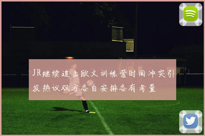 JR继续追击欧文训练营时间冲突引发热议双方各自安排各有考量