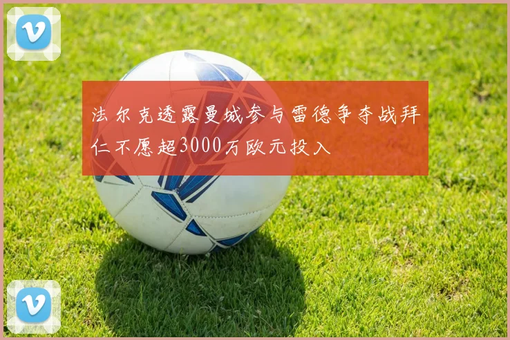 法尔克透露曼城参与雷德争夺战拜仁不愿超3000万欧元投入