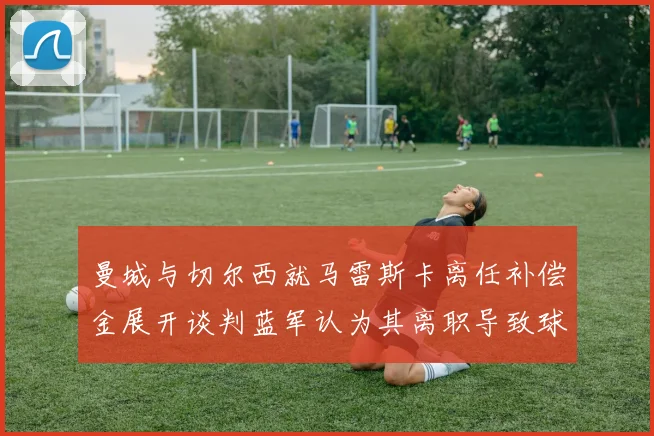 曼城与切尔西就马雷斯卡离任补偿金展开谈判蓝军认为其离职导致球队崩盘