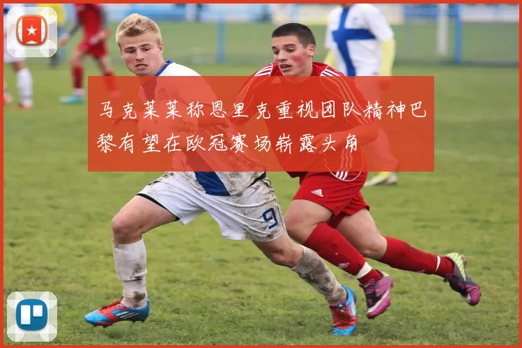 马克莱莱称恩里克重视团队精神巴黎有望在欧冠赛场崭露头角