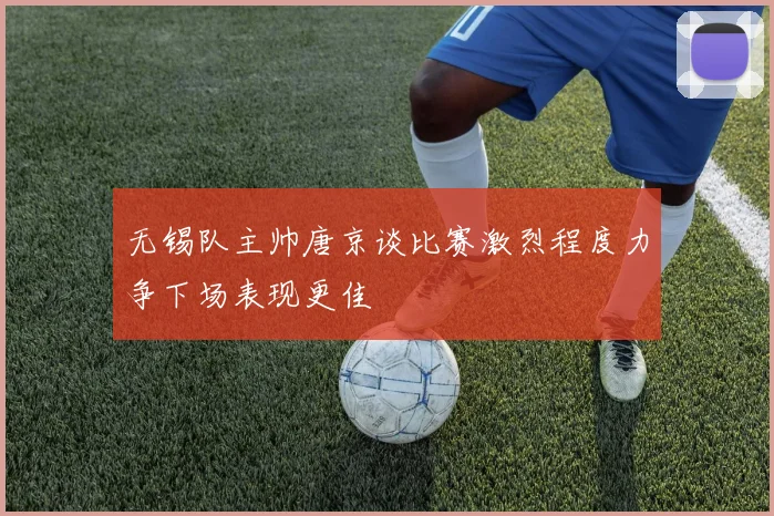 无锡队主帅唐京谈比赛激烈程度力争下场表现更佳