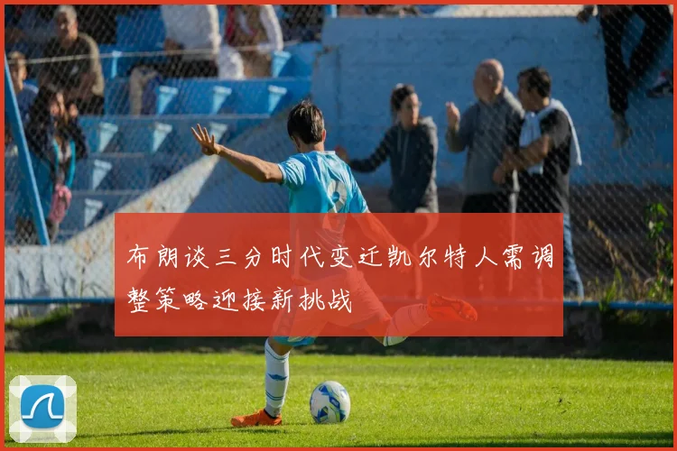 布朗谈三分时代变迁凯尔特人需调整策略迎接新挑战