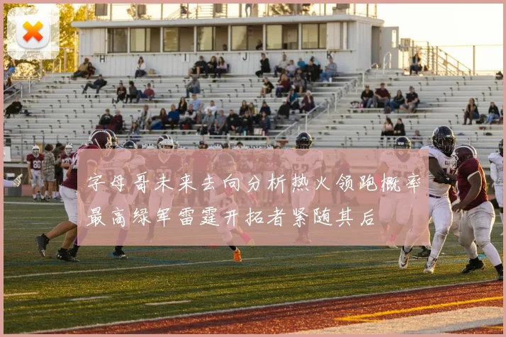 字母哥未来去向分析热火领跑概率最高绿军雷霆开拓者紧随其后