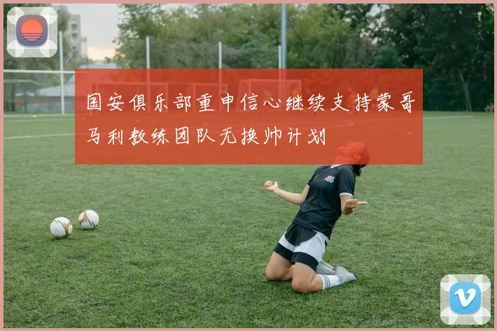 国安俱乐部重申信心继续支持蒙哥马利教练团队无换帅计划