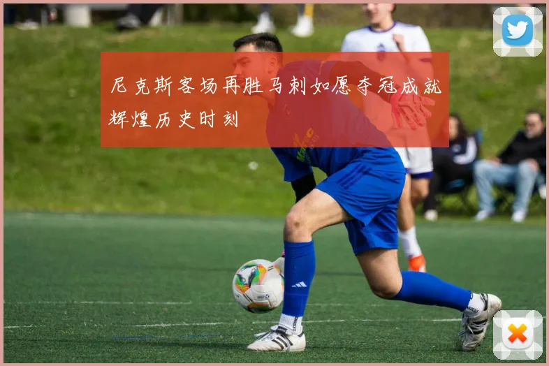 尼克斯客场再胜马刺如愿夺冠成就辉煌历史时刻