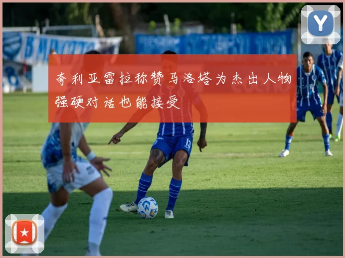 夸利亚雷拉称赞马洛塔为杰出人物强硬对话也能接受