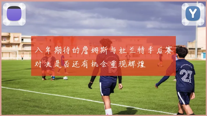八年期待的詹姆斯与杜兰特季后赛对决是否还有机会重现辉煌