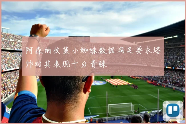 阿森纳收集小蜘蛛数据满足要求塔帅对其表现十分青睐