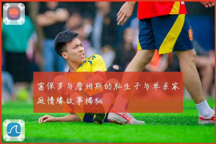 富保罗与詹姆斯的私生子与单亲家庭情缘故事揭秘