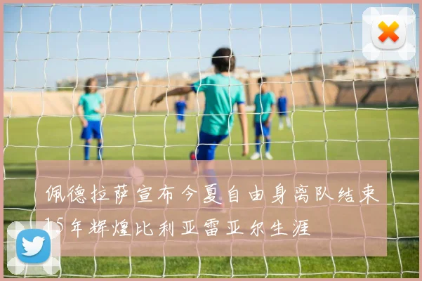 佩德拉萨宣布今夏自由身离队结束15年辉煌比利亚雷亚尔生涯