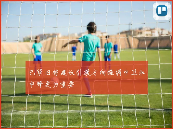 巴萨旧将建议引援方向强调中卫和中锋更为重要