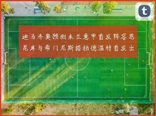 迪马济奥预测米兰意甲首发阵容恩昆库与希门尼斯搭档德温特首发出战