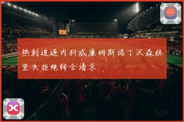 热刺追逐内科威廉姆斯诺丁汉森林坚决拒绝转会请求