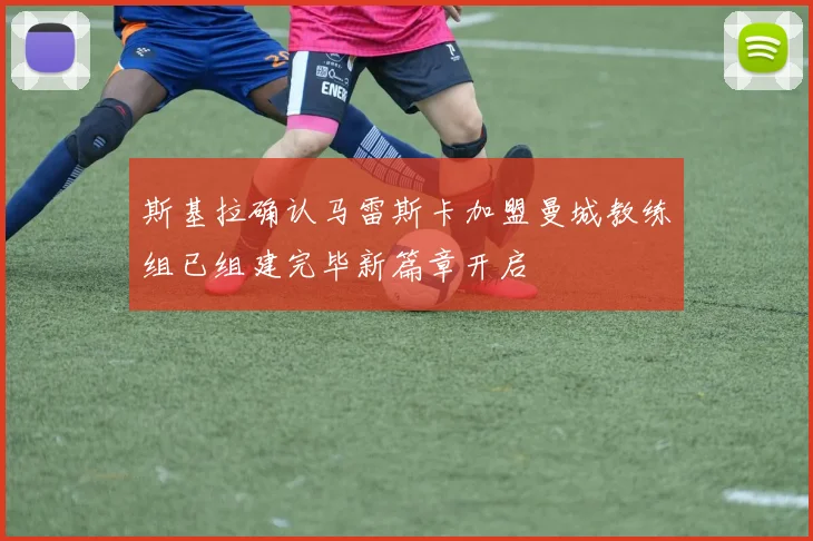 斯基拉确认马雷斯卡加盟曼城教练组已组建完毕新篇章开启