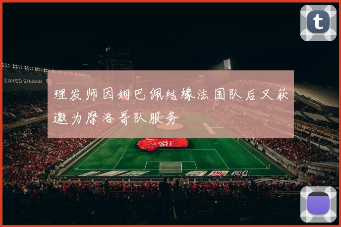 理发师因姆巴佩结缘法国队后又获邀为摩洛哥队服务