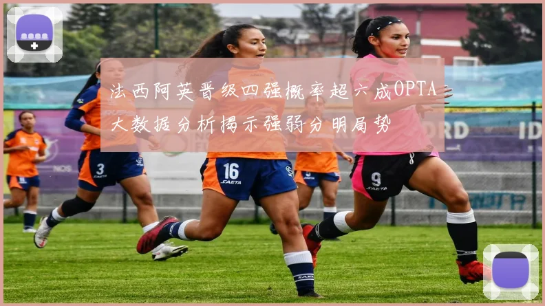 法西阿英晋级四强概率超六成OPTA大数据分析揭示强弱分明局势
