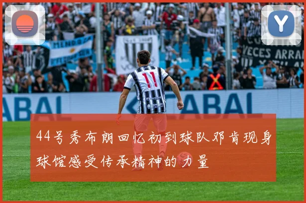 44号秀布朗回忆初到球队邓肯现身球馆感受传承精神的力量