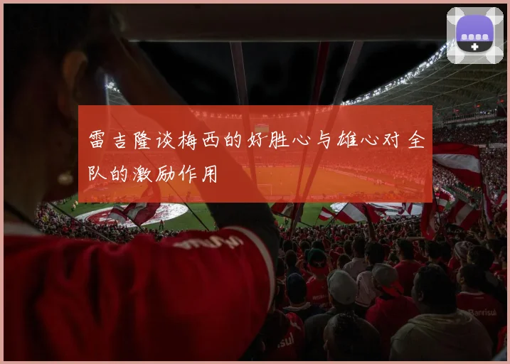 雷吉隆谈梅西的好胜心与雄心对全队的激励作用