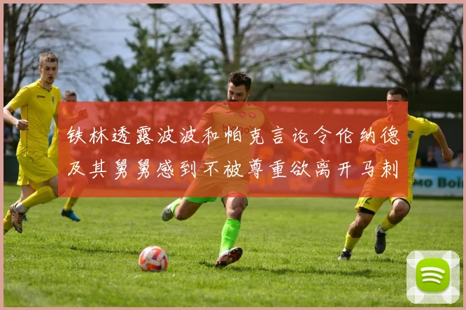 铁林透露波波和帕克言论令伦纳德及其舅舅感到不被尊重欲离开马刺