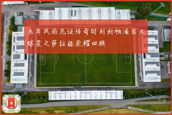 九年风雨见证传奇时刻利物浦百大球星之萨拉赫荣耀回顾